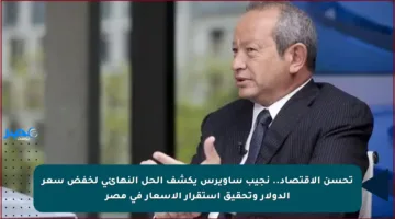 تحسن الاقتصاد.. نجيب ساويرس يكشف الحل النهائي لخفض سعر الدولار وتحقيق استقرار الأسعار في مصر